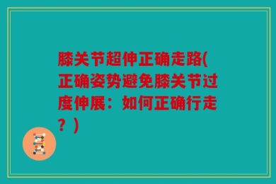膝关节超伸正确走路(正确姿势避免膝关节过度伸展：如何正确行走？)