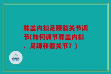 膝盖内扣足踝髋关节调节(如何调节膝盖内扣、足踝和髋关节？)