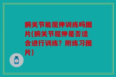 腕关节能屈伸训练吗图片(腕关节屈伸是否适合进行训练？附练习图片)