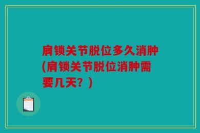 肩锁关节脱位多久消肿(肩锁关节脱位消肿需要几天？)