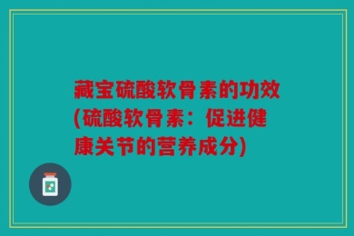 藏宝硫酸软骨素的功效(硫酸软骨素：促进健康关节的营养成分)