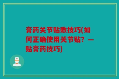 膏药关节贴敷技巧(如何正确使用关节贴？—贴膏药技巧)