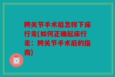 胯关节手术后怎样下床行走(如何正确起床行走：胯关节手术后的指南)