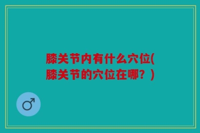 膝关节内有什么穴位(膝关节的穴位在哪？)