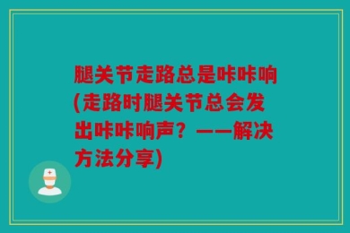 腿关节走路总是咔咔响(走路时腿关节总会发出咔咔响声？——解决方法分享)