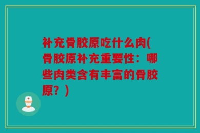 补充骨胶原吃什么肉(骨胶原补充重要性：哪些肉类含有丰富的骨胶原？)