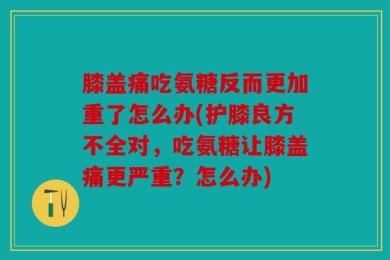膝盖痛吃氨糖反而更加重了怎么办(护膝良方不全对，吃氨糖让膝盖痛更严重？怎么办)
