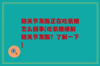 腿关节发酸正在吃氨糖怎么回事(吃氨糖缓解腿关节发酸？了解一下)