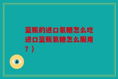 蓝瓶的进口氨糖怎么吃进口蓝瓶氨糖怎么服用？)