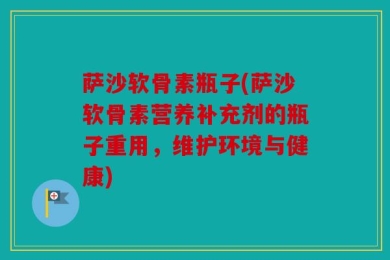 萨沙软骨素瓶子(萨沙软骨素营养补充剂的瓶子重用，维护环境与健康)