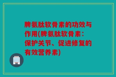 脾氨肽软骨素的功效与作用(脾氨肽软骨素：保护关节、促进修复的有效营养素)
