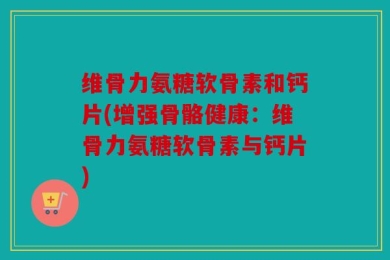 维骨力氨糖软骨素和钙片(增强骨骼健康：维骨力氨糖软骨素与钙片)