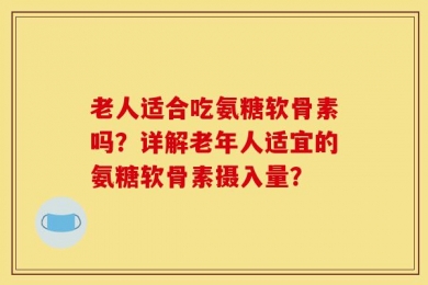 老人适合吃氨糖软骨素吗？详解老年人适宜的氨糖软骨素摄入量？