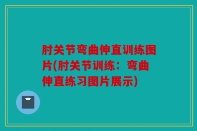 肘关节弯曲伸直训练图片(肘关节训练：弯曲伸直练习图片展示)