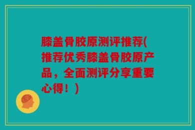 膝盖骨胶原测评推荐(推荐优秀膝盖骨胶原产品，全面测评分享重要心得！)