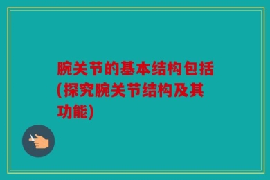 腕关节的基本结构包括(探究腕关节结构及其功能)