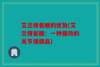 艾兰得氨糖的优势(艾兰得氨糖：一种强效的关节保健品)