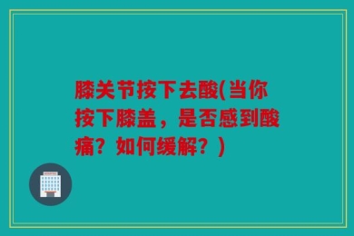 膝关节按下去酸(当你按下膝盖，是否感到酸痛？如何缓解？)