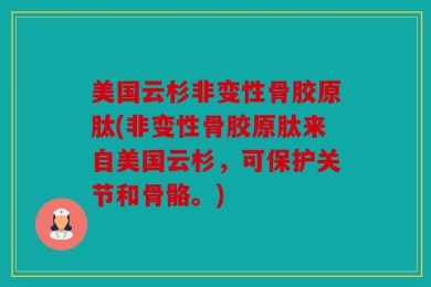 美国云杉非变性骨胶原肽(非变性骨胶原肽来自美国云杉，可保护关节和骨骼。)