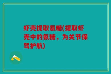 虾壳提取氨糖(提取虾壳中的氨糖，为关节保驾护航)