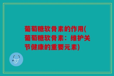 葡萄糖软骨素的作用(葡萄糖软骨素：维护关节健康的重要元素)