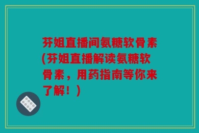芬姐直播间氨糖软骨素(芬姐直播解读氨糖软骨素，用药指南等你来了解！)