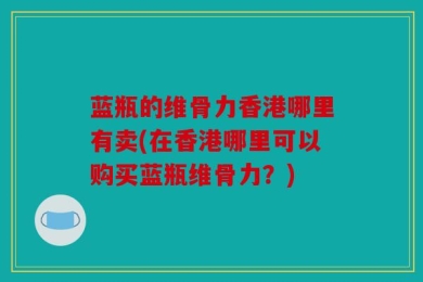 蓝瓶的维骨力香港哪里有卖(在香港哪里可以购买蓝瓶维骨力？)