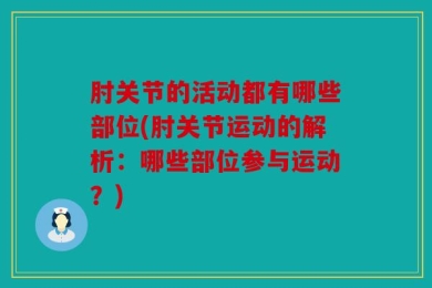 肘关节的活动都有哪些部位(肘关节运动的解析：哪些部位参与运动？)