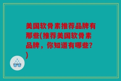 美国软骨素推荐品牌有那些(推荐美国软骨素品牌，你知道有哪些？)