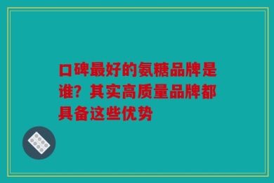 口碑最好的氨糖品牌是谁？其实高质量品牌都具备这些优势