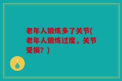 老年人锻炼多了关节(老年人锻炼过度，关节受损？)