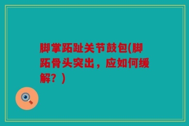 脚掌跖趾关节鼓包(脚跖骨头突出，应如何缓解？)