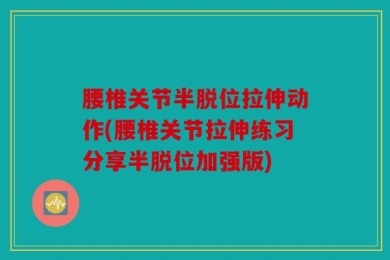 腰椎关节半脱位拉伸动作(腰椎关节拉伸练习分享半脱位加强版)
