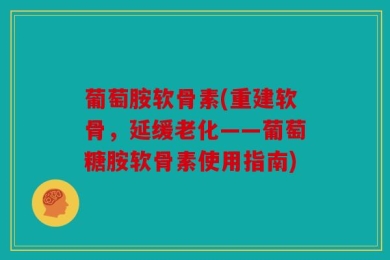 葡萄胺软骨素(重建软骨，延缓老化——葡萄糖胺软骨素使用指南)