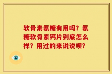 软骨素氨糖有用吗？氨糖软骨素钙片到底怎么样？用过的来说说呗？