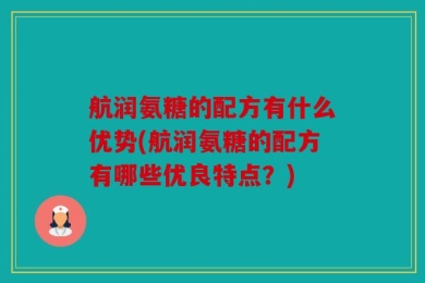 航润氨糖的配方有什么优势(航润氨糖的配方有哪些优良特点？)