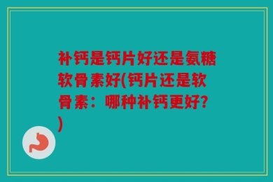 补钙是钙片好还是氨糖软骨素好(钙片还是软骨素：哪种补钙更好？)