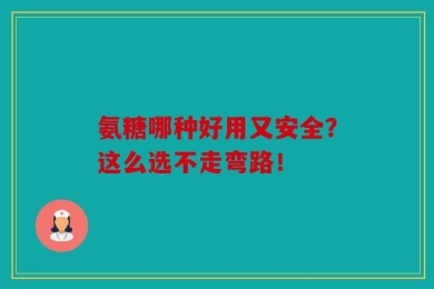 氨糖哪种好用又安全？这么选不走弯路！