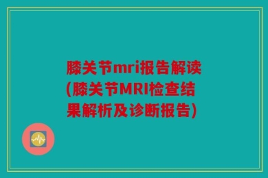 膝关节mri报告解读(膝关节MRI检查结果解析及诊断报告)