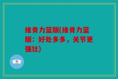 维骨力蓝版(维骨力蓝版：好处多多，关节更强壮)