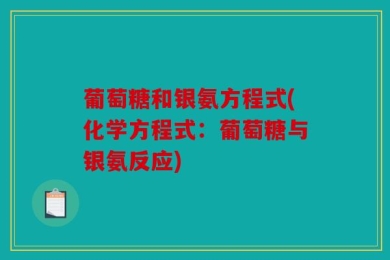 葡萄糖和银氨方程式(化学方程式：葡萄糖与银氨反应)