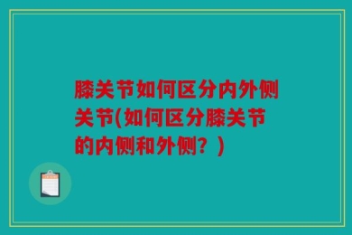 膝关节如何区分内外侧关节(如何区分膝关节的内侧和外侧？)