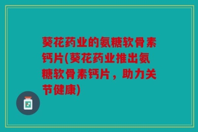 葵花药业的氨糖软骨素钙片(葵花药业推出氨糖软骨素钙片，助力关节健康)