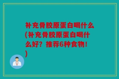 补充骨胶原蛋白喝什么(补充骨胶原蛋白喝什么好？推荐6种食物！)