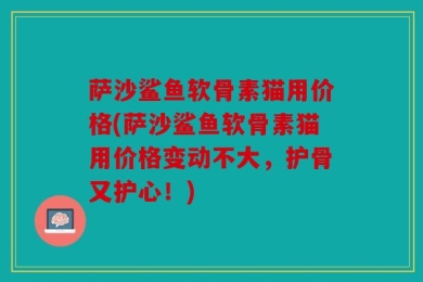 萨沙鲨鱼软骨素猫用价格(萨沙鲨鱼软骨素猫用价格变动不大，护骨又护心！)