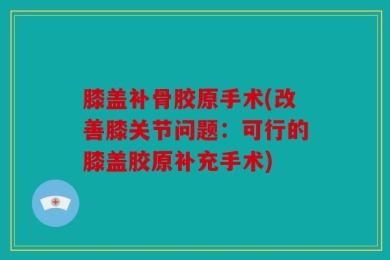 膝盖补骨胶原手术(改善膝关节问题：可行的膝盖胶原补充手术)