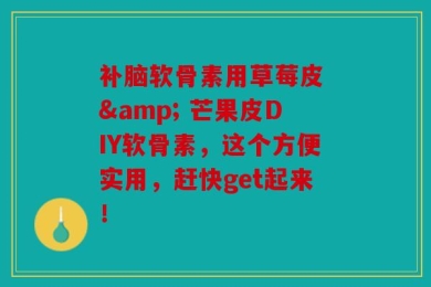 补脑软骨素用草莓皮 & 芒果皮DIY软骨素，这个方便实用，赶快get起来！