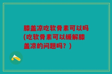 膝盖凉吃软骨素可以吗(吃软骨素可以缓解膝盖凉的问题吗？)