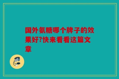 国外氨糖哪个牌子的效果好?快来看看这篇文章