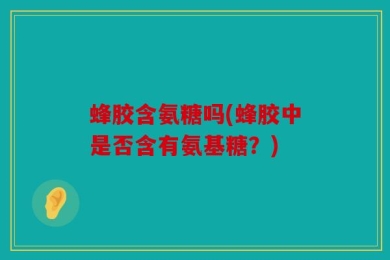 蜂胶含氨糖吗(蜂胶中是否含有氨基糖？)